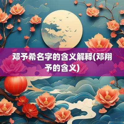 邓予希名字的含义解释(邓翔予的含义)