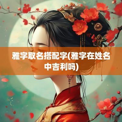 雅字取名搭配字(雅字在姓名中吉利吗)
