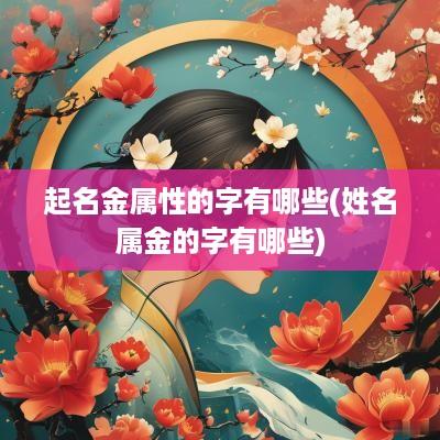 起名金属性的字有哪些(姓名属金的字有哪些)