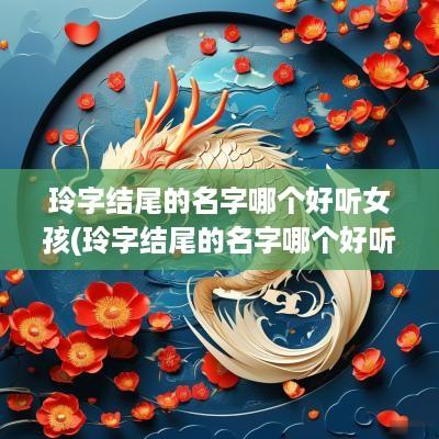 玲字结尾的名字哪个好听女孩(玲字结尾的名字哪个好听男孩)