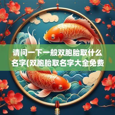 请问一下一般双胞胎取什么名字(双胞胎取名字大全免费2025属鼠的女孩子)