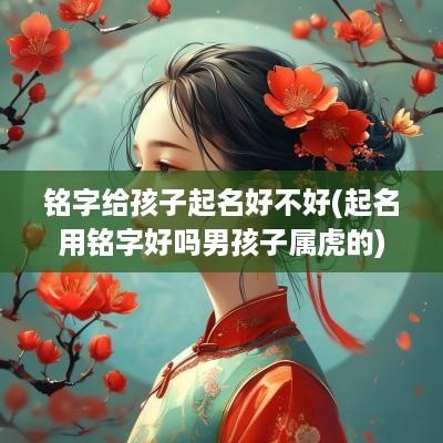 铭字给孩子起名好不好(起名用铭字好吗男孩子属虎的)
