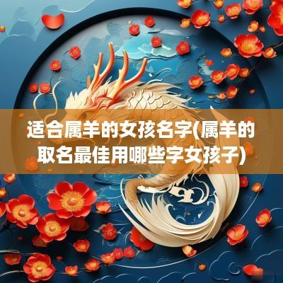 适合属羊的女孩名字(属羊的取名最佳用哪些字女孩子)