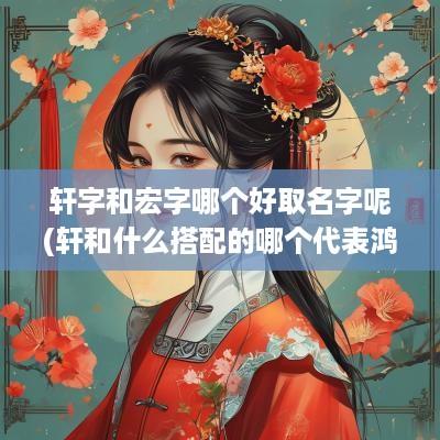 轩字和宏字哪个好取名字呢(轩和什么搭配的哪个代表鸿运)