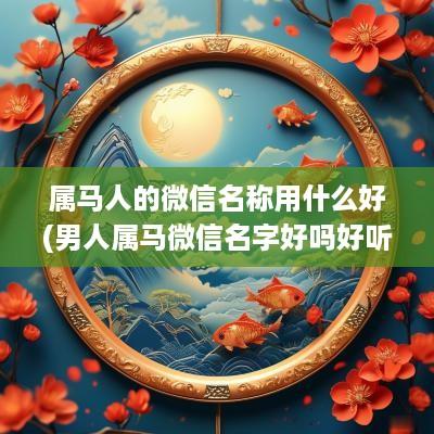 属马人的微信名称用什么好(男人属马微信名字好吗好听吗)