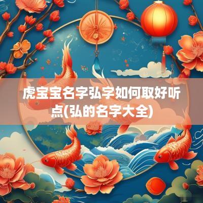 虎宝宝名字弘字如何取好听点(弘的名字大全)