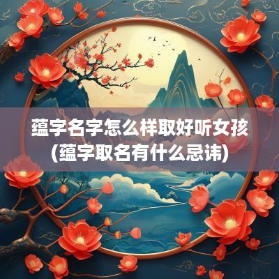 蕴字名字怎么样取好听女孩(蕴字取名有什么忌讳)