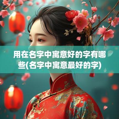 用在名字中寓意好的字有哪些(名字中寓意最好的字)