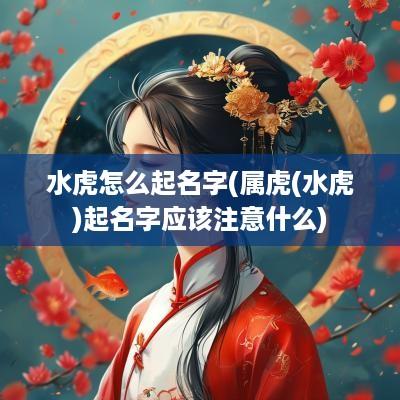 水虎怎么起名字(属虎(水虎)起名字应该注意什么)