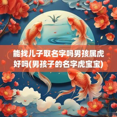 能找儿子取名字吗男孩属虎好吗(男孩子的名字虎宝宝)