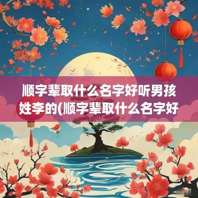 顺字辈取什么名字好听男孩姓李的(顺字辈取什么名字好男孩)