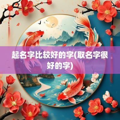 起名字比较好的字(取名字很好的字)