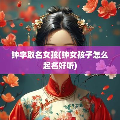钟字取名女孩(钟女孩子怎么起名好听)