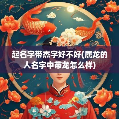 起名字带杰字好不好(属龙的人名字中带龙怎么样)
