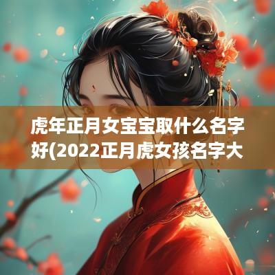 蛇年正月女宝宝取什么名字好(2025正月虎女孩名字大全)