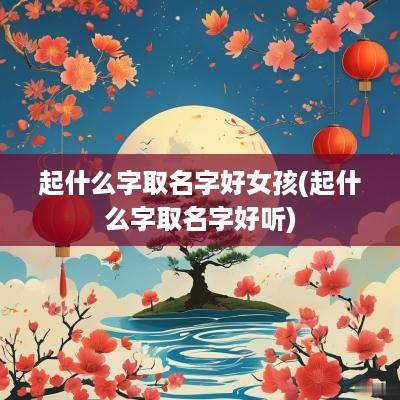 起什么字取名字好女孩(起什么字取名字好听)