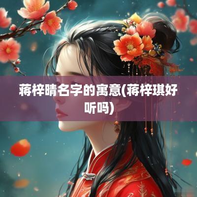 蒋梓晴名字的寓意(蒋梓琪好听吗)