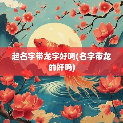 起名字带龙字好吗(名字带龙的好吗)