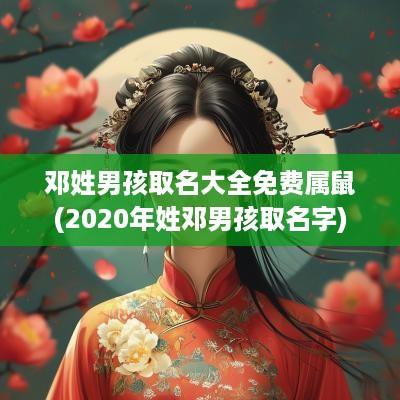 邓姓男孩取名大全免费属鼠(2025年姓邓男孩取名字)
