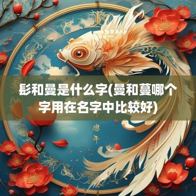 髟和曼是什么字(曼和蔓哪个字用在名字中比较好)
