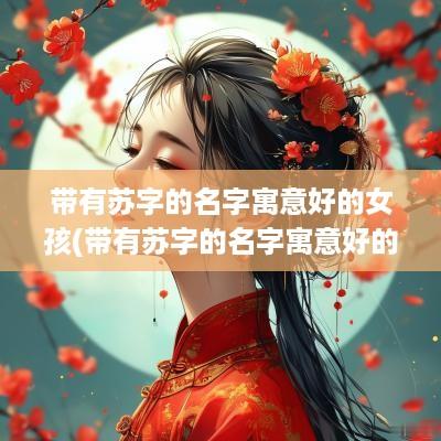 带有苏字的名字寓意好的女孩(带有苏字的名字寓意好的网名)