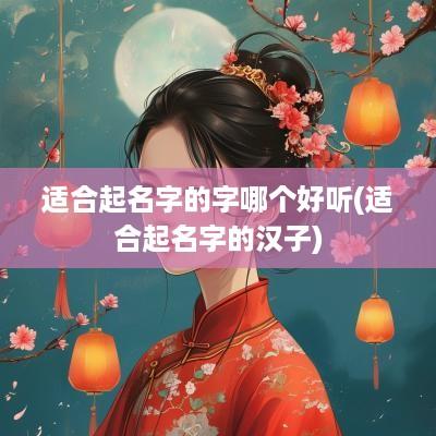 适合起名字的字哪个好听(适合起名字的汉子)
