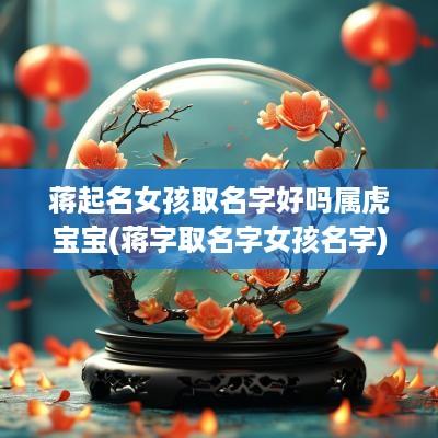 蒋起名女孩取名字好吗属虎宝宝(蒋字取名字女孩名字)