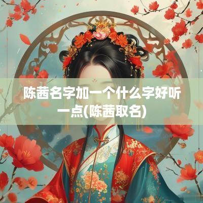 陈茜名字加一个什么字好听一点(陈茜取名)