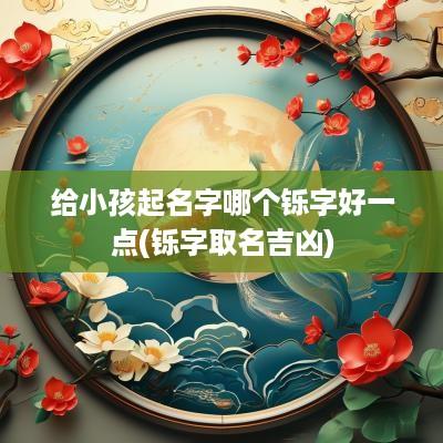 给小孩起名字哪个铄字好一点(铄字取名吉凶)