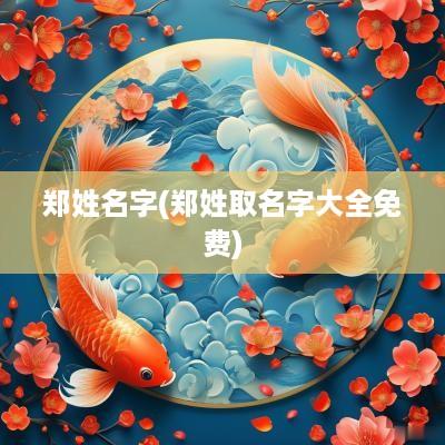 郑姓名字(郑姓取名字大全免费)