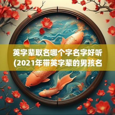 英字辈取名哪个字名字好听(2025年带英字辈的男孩名字)