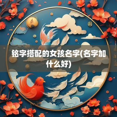 铭字搭配的女孩名字(名字加什么好)