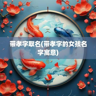 带孝字取名(带孝字的女孩名字寓意)