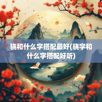 骁和什么字搭配最好(骁字和什么字搭配好听)