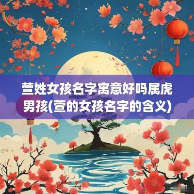 萱姓女孩名字寓意好吗属虎男孩(萱的女孩名字的含义)