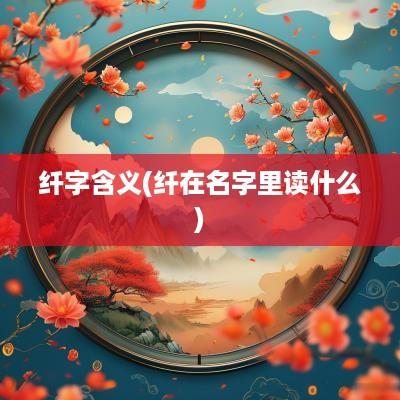 纤字含义(纤在名字里读什么)