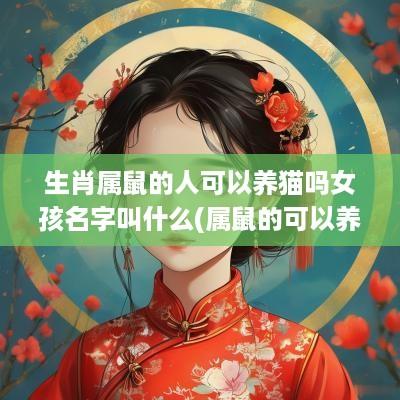 生肖属鼠的人可以养猫吗女孩名字叫什么(属鼠的可以养猫咪吗)