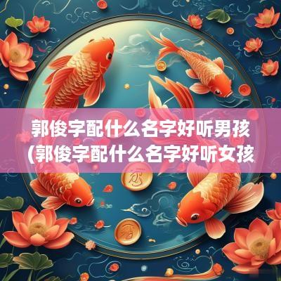 郭俊字配什么名字好听男孩(郭俊字配什么名字好听女孩)