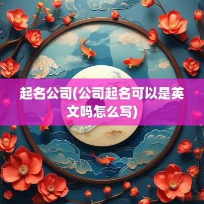 起名公司(公司起名可以是英文吗怎么写)