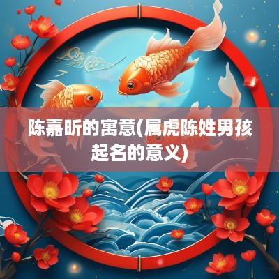 陈嘉昕的寓意(属虎陈姓男孩起名的意义)