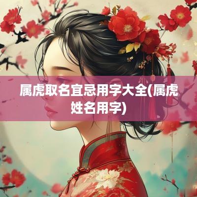 属虎取名宜忌用字大全(属虎姓名用字)