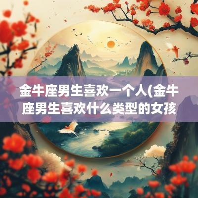 金牛座男生喜欢一个人(金牛座男生喜欢什么类型的女孩)