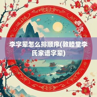 李字辈怎么排顺序(敦睦堂李氏家谱字辈)
