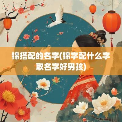 锦搭配的名字(锦字配什么字取名字好男孩)