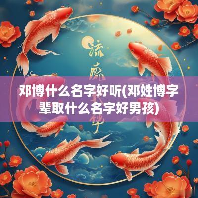 邓博什么名字好听(邓姓博字辈取什么名字好男孩)