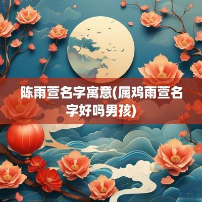 陈雨萱名字寓意(属鸡雨萱名字好吗男孩)