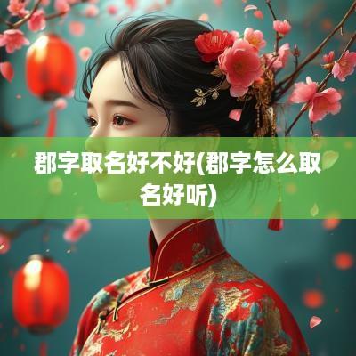郡字取名好不好(郡字怎么取名好听)