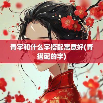 青字和什么字搭配寓意好(青搭配的字)