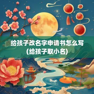 给孩子改名字申请书怎么写(给孩子取小名)