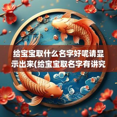 给宝宝取什么名字好呢请显示出来(给宝宝取名字有讲究吗)